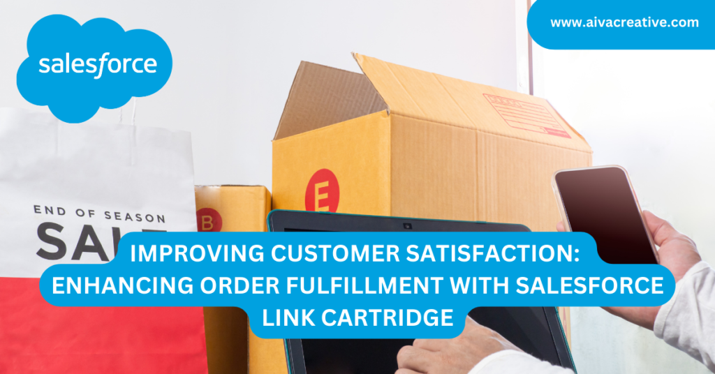 Improving Customer Satisfaction: Enhancing Order Fulfillment with Salesforce Link Cartridge - Aiva Creative